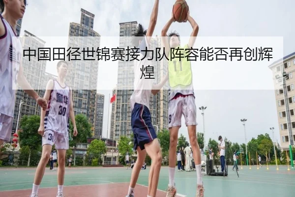 中国田径世锦赛接力队阵容能否再创辉煌